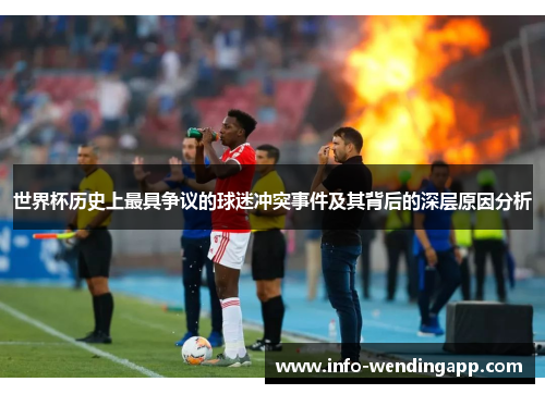 世界杯历史上最具争议的球迷冲突事件及其背后的深层原因分析