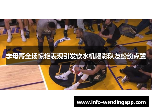 字母哥全场惊艳表现引发饮水机喝彩队友纷纷点赞