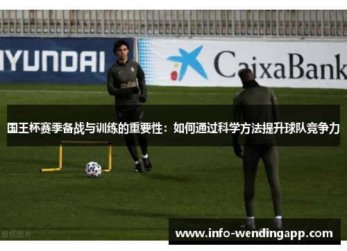 国王杯赛季备战与训练的重要性：如何通过科学方法提升球队竞争力