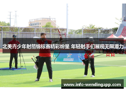 北美青少年射箭锦标赛精彩纷呈 年轻射手们展现无限潜力