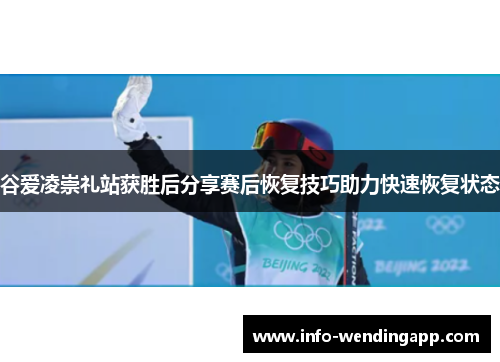 谷爱凌崇礼站获胜后分享赛后恢复技巧助力快速恢复状态