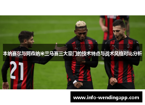 本纳赛尔与阿森纳米兰马赛三大豪门的技术特点与战术风格对比分析
