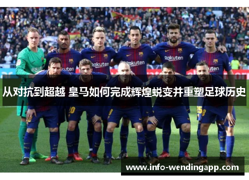 从对抗到超越 皇马如何完成辉煌蜕变并重塑足球历史