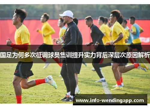 国足为何多次征调球员集训提升实力背后深层次原因解析