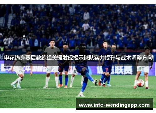 申花热身赛后教练组关键发现揭示球队实力提升与战术调整方向
