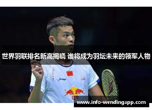 世界羽联排名新高揭晓 谁将成为羽坛未来的领军人物