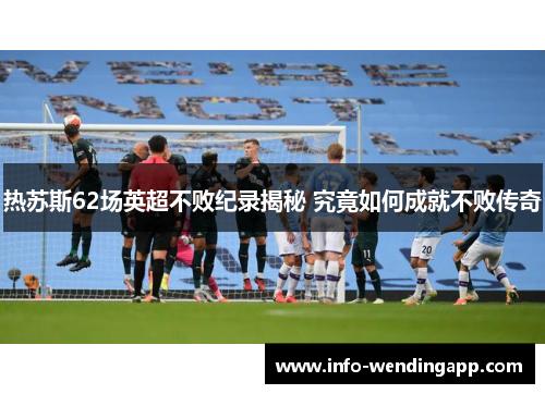 热苏斯62场英超不败纪录揭秘 究竟如何成就不败传奇