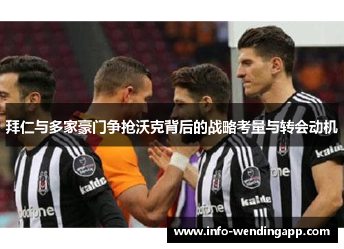 拜仁与多家豪门争抢沃克背后的战略考量与转会动机