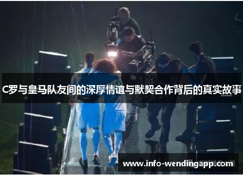 C罗与皇马队友间的深厚情谊与默契合作背后的真实故事